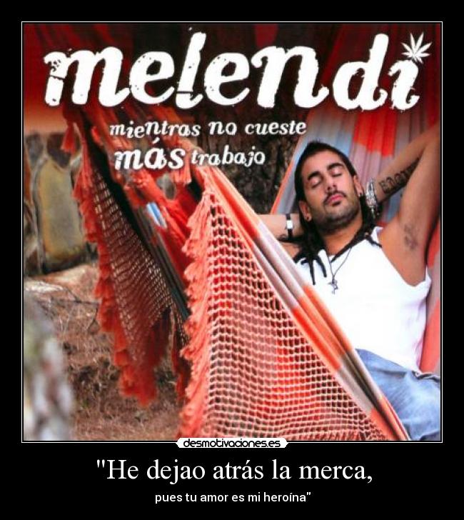 He dejao atrás la merca, - pues tu amor es mi heroína