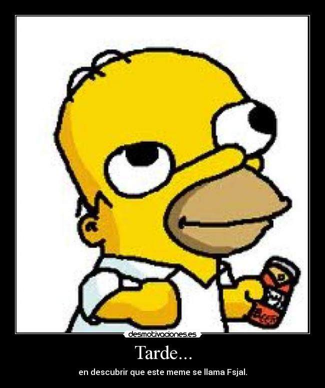 Tarde... - en descubrir que este meme se llama Fsjal.
