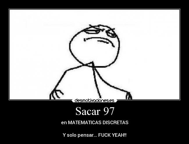 Sacar 97 - en MATEMATICAS DISCRETAS

Y solo pensar... FUCK YEAH!!