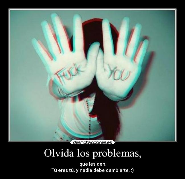 Olvida los problemas, - que les den.
Tú eres tú, y nadie debe cambiarte. :)