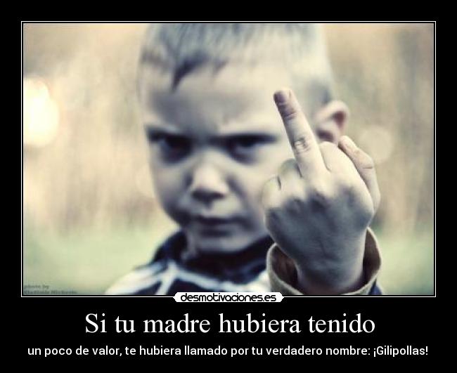 Si tu madre hubiera tenido - un poco de valor, te hubiera llamado por tu verdadero nombre: ¡Gilipollas!