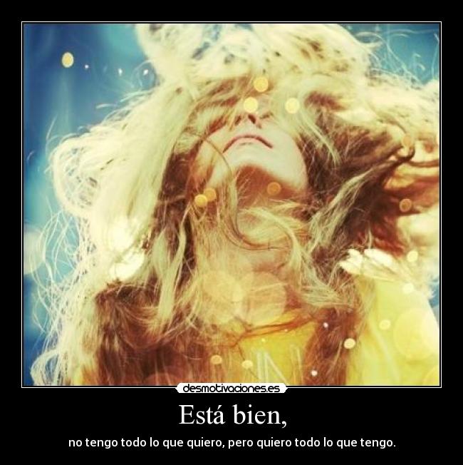 Está bien, - no tengo todo lo que quiero, pero quiero todo lo que tengo.