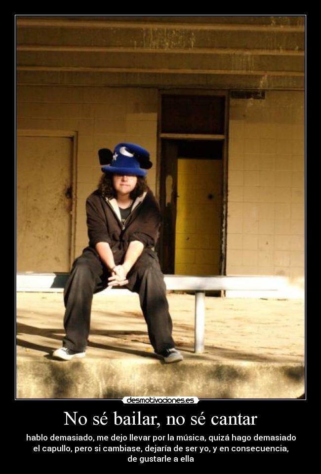 No sé bailar, no sé cantar - hablo demasiado, me dejo llevar por la música, quizá hago demasiado
el capullo, pero si cambiase, dejaría de ser yo, y en consecuencia,
de gustarle a ella