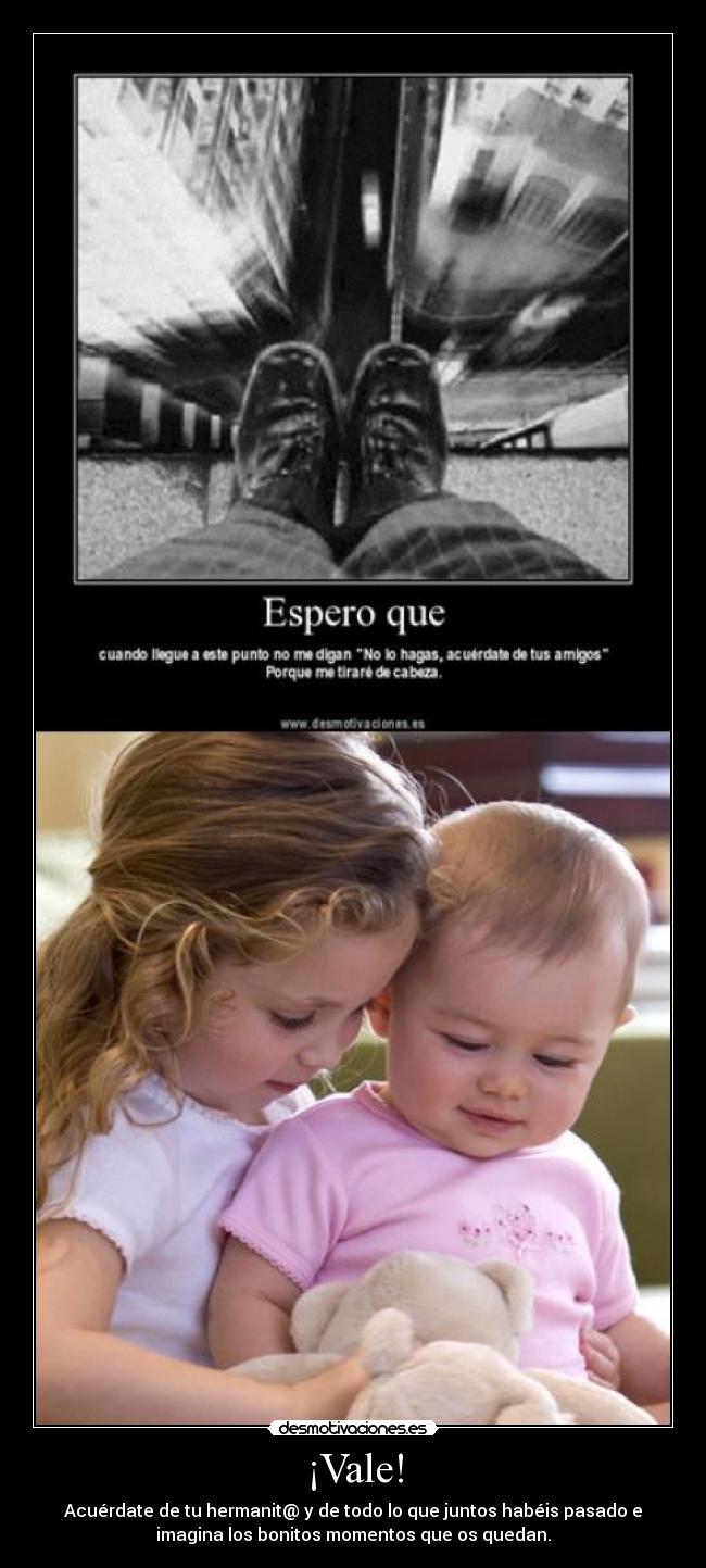 ¡Vale! - Acuérdate de tu hermanit@ y de todo lo que juntos habéis pasado e
imagina los bonitos momentos que os quedan.