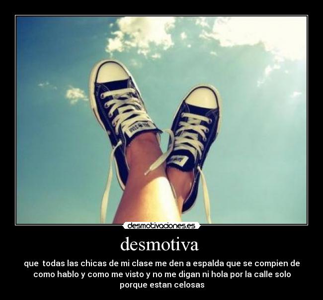 desmotiva  - que  todas las chicas de mi clase me den a espalda que se compien de
como hablo y como me visto y no me digan ni hola por la calle solo
porque estan celosas