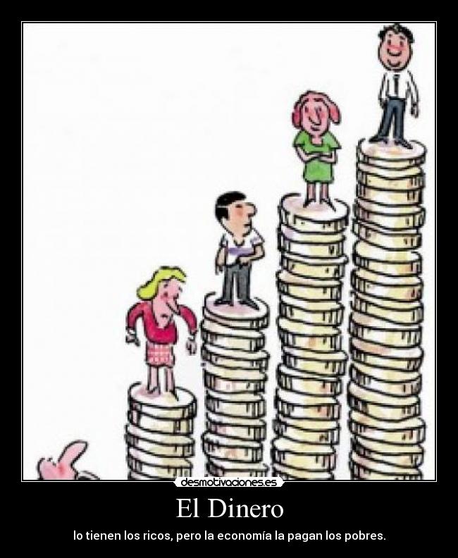 El Dinero - lo tienen los ricos, pero la economía la pagan los pobres.