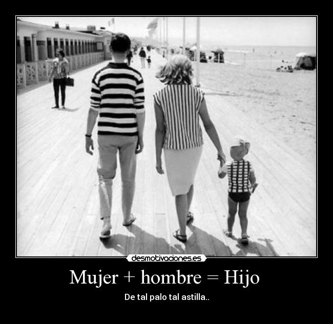 Mujer + hombre = Hijo - De tal palo tal astilla..