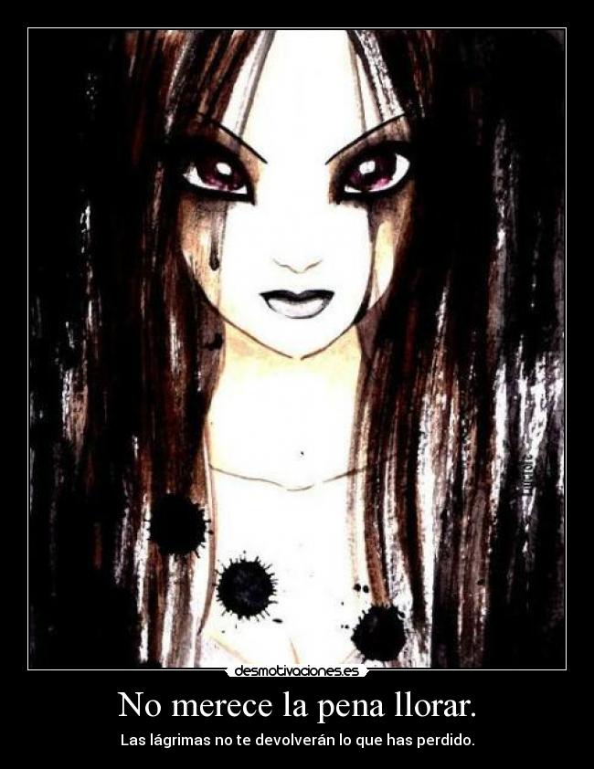 No merece la pena llorar. - Las lágrimas no te devolverán lo que has perdido.