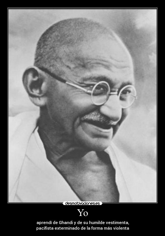 Yo - aprendí de Ghandi y de su humilde vestimenta,
pacifista exterminado de la forma más violenta
