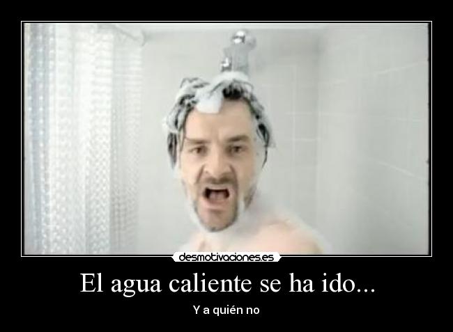 El agua caliente se ha ido... - Y a quién no