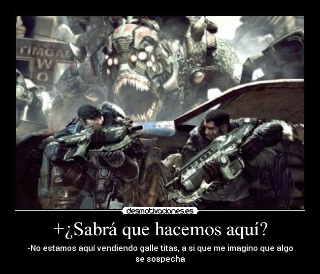+¿Sabrá que hacemos aquí? - -No estamos aquí vendiendo galle titas, a si que me imagino que algo se sospecha