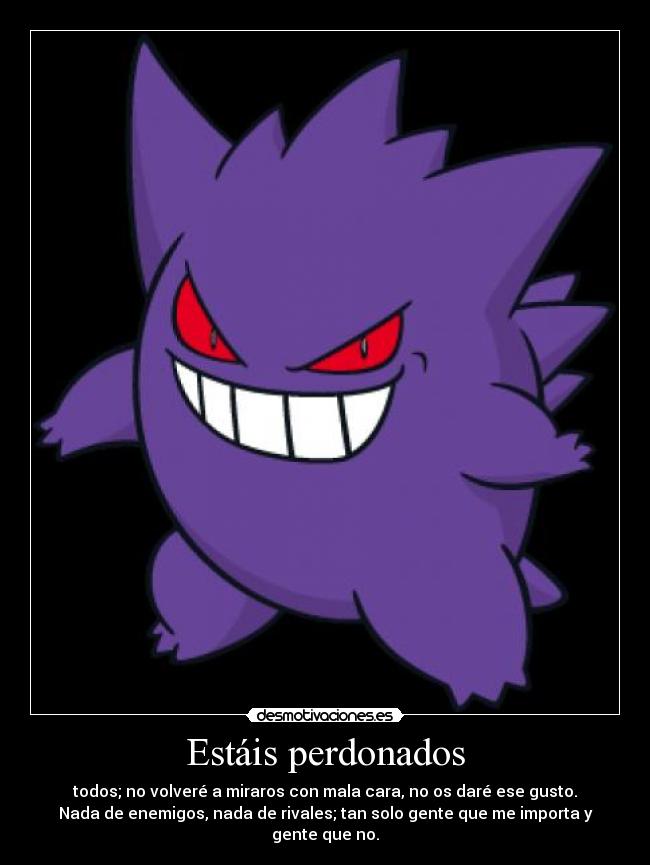 Estáis perdonados - todos; no volveré a miraros con mala cara, no os daré ese gusto.
Nada de enemigos, nada de rivales; tan solo gente que me importa y
gente que no.
