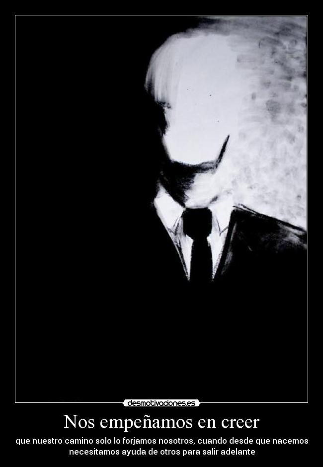 Nos empeñamos en creer - que nuestro camino solo lo forjamos nosotros, cuando desde que nacemos
necesitamos ayuda de otros para salir adelante