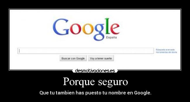 Porque seguro - Que tu tambien has puesto tu nombre en Google.