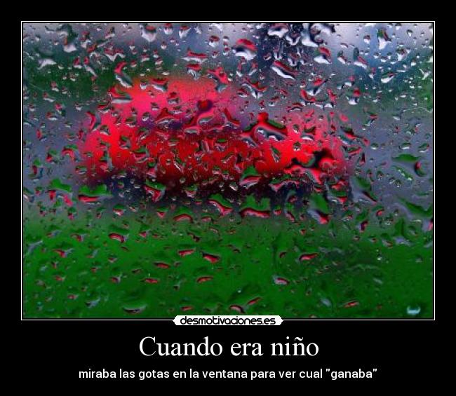 Cuando era niño -  miraba las gotas en la ventana para ver cual ganaba 