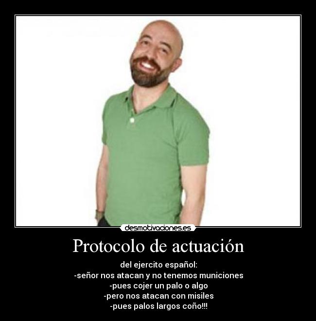 Protocolo de actuación - del ejercito español:
-señor nos atacan y no tenemos municiones
-pues cojer un palo o algo
-pero nos atacan con misiles
-pues palos largos coño!!!
