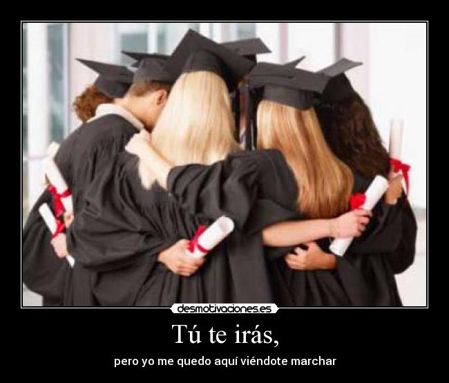 Tú te irás, - pero yo me quedo aquí viéndote marchar