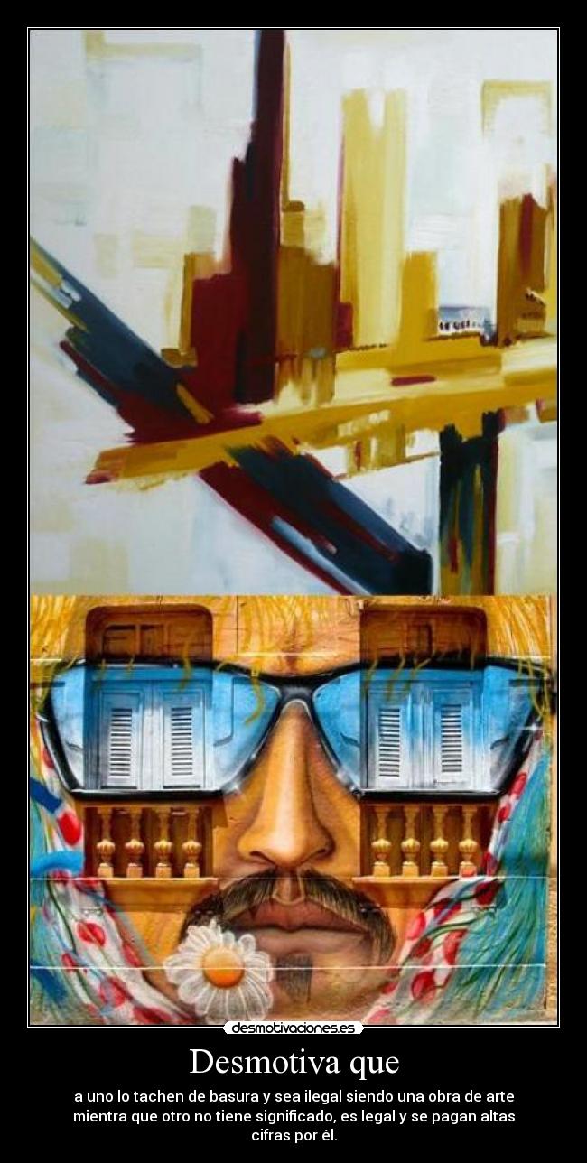 Desmotiva que - a uno lo tachen de basura y sea ilegal siendo una obra de arte
mientra que otro no tiene significado, es legal y se pagan altas cifras por él.