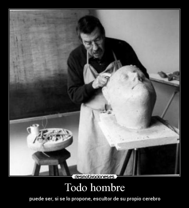 Todo hombre - puede ser, si se lo propone, escultor de su propio cerebro