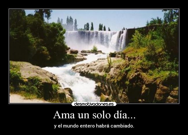 Ama un solo día... - y el mundo entero habrá cambiado.