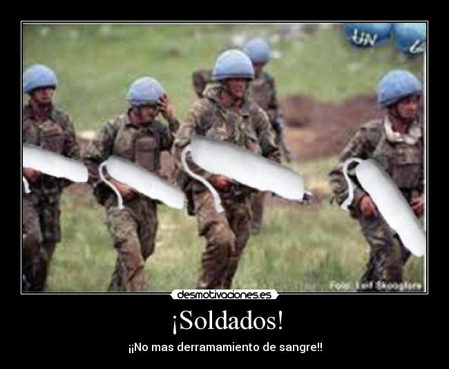 ¡Soldados! - ¡¡No mas derramamiento de sangre!!