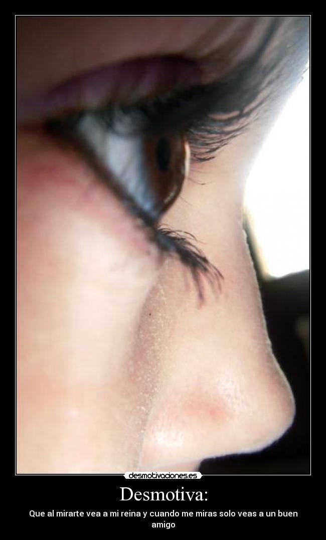 Desmotiva: - Que al mirarte vea a mi reina y cuando me miras solo veas a un buen amigo
