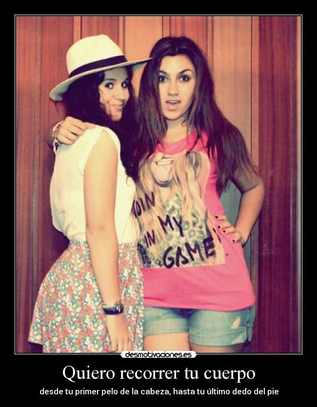 Quiero recorrer tu cuerpo - desde tu primer pelo de la cabeza, hasta tu último dedo del pie