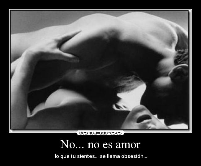 No... no es amor - lo que tu sientes... se llama obsesión...