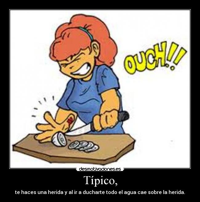 Típico, - te haces una herida y al ir a ducharte todo el agua cae sobre la herida.