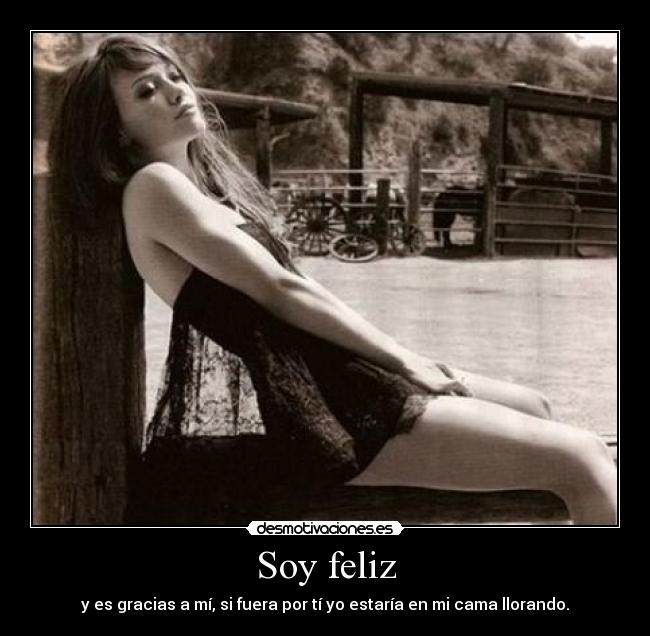 Soy feliz - y es gracias a mí, si fuera por tí yo estaría en mi cama llorando.