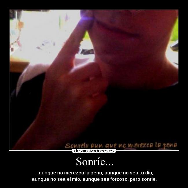 Sonríe... - ...aunque no merezca la pena, aunque no sea tu día,
aunque no sea el mio, aunque sea forzoso, pero sonrie.