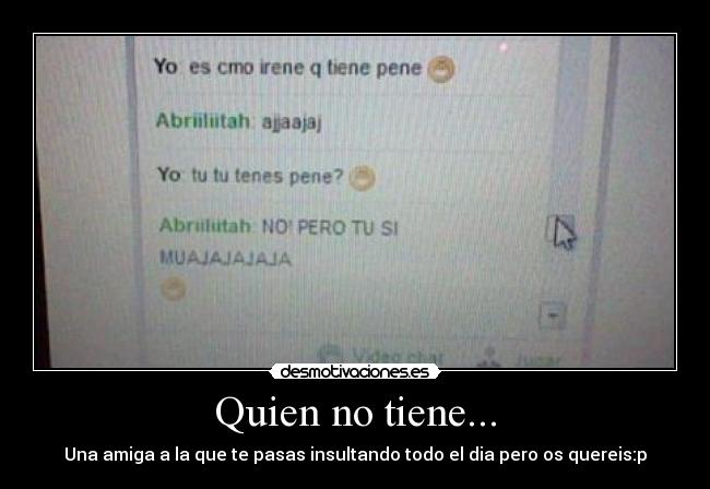 Quien no tiene... - Una amiga a la que te pasas insultando todo el dia pero os quereis:p