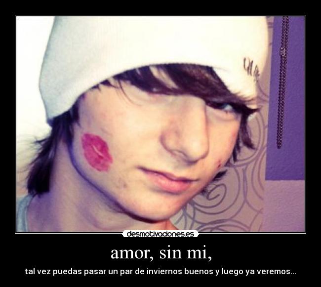amor, sin mi, - tal vez puedas pasar un par de inviernos buenos y luego ya veremos...