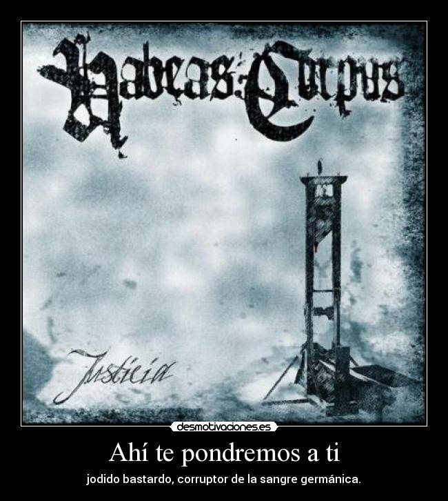 Ahí te pondremos a ti - jodido bastardo, corruptor de la sangre germánica.