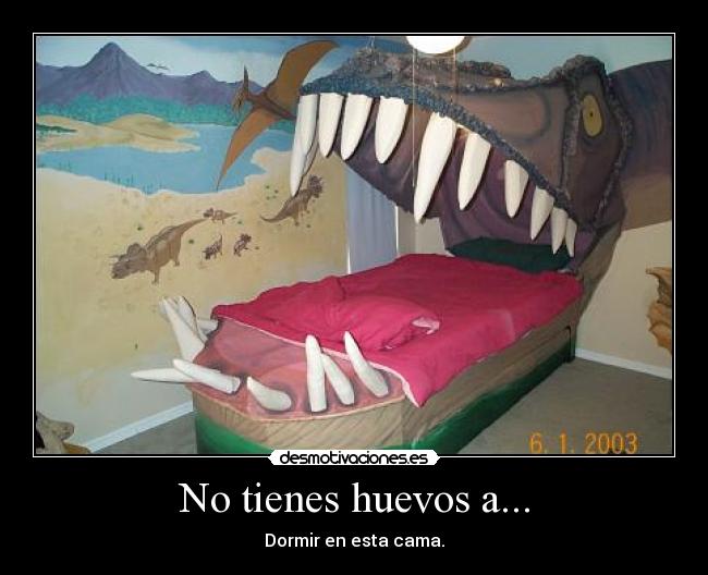 No tienes huevos a... - Dormir en esta cama.