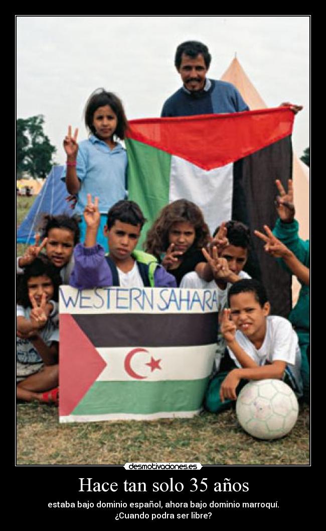 Hace tan solo 35 años - estaba bajo dominio español, ahora bajo dominio marroquí.
¿Cuando podra ser libre?