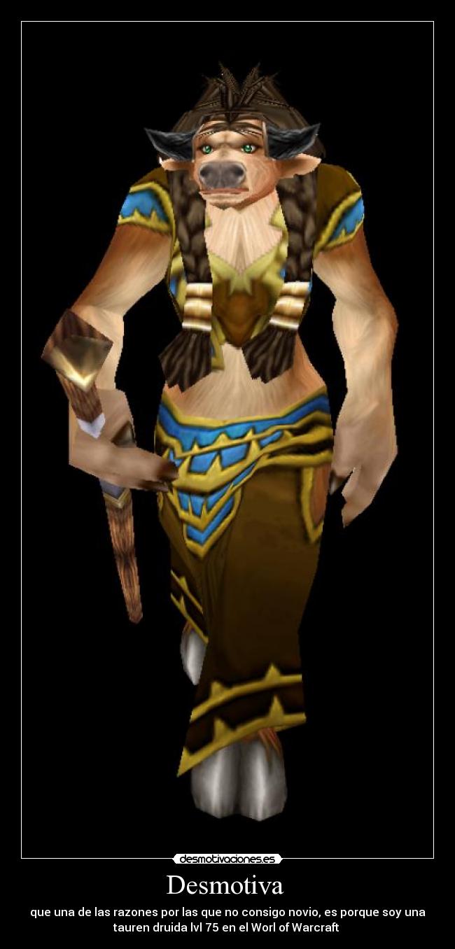 Desmotiva - que una de las razones por las que no consigo novio, es porque soy una
tauren druida lvl 75 en el Worl of Warcraft
