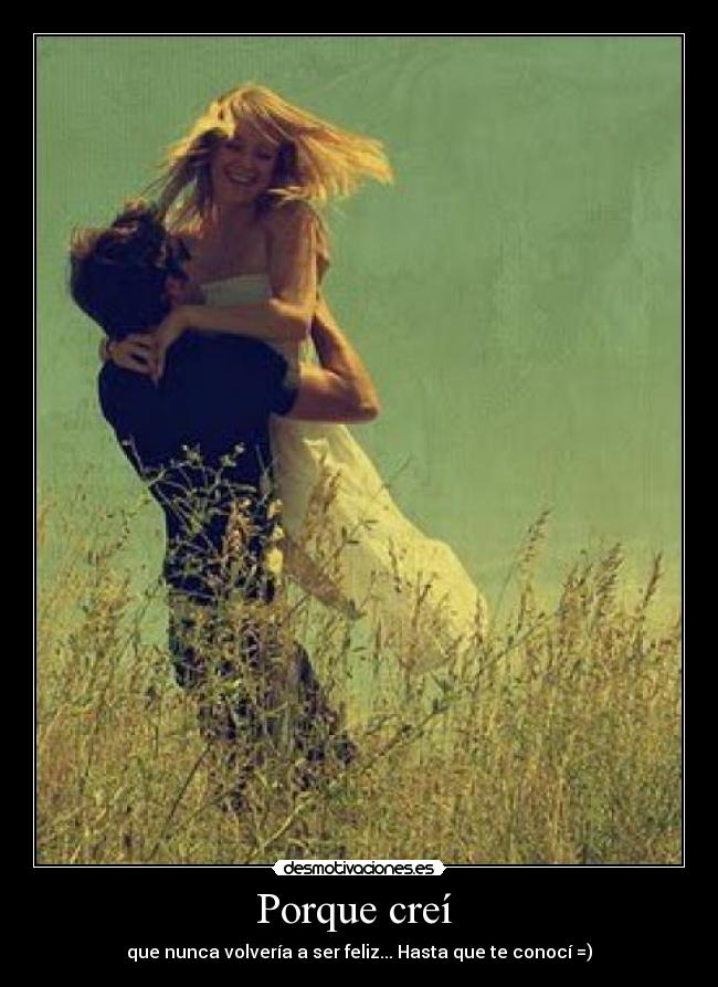 Porque creí - que nunca volvería a ser feliz... Hasta que te conocí =)