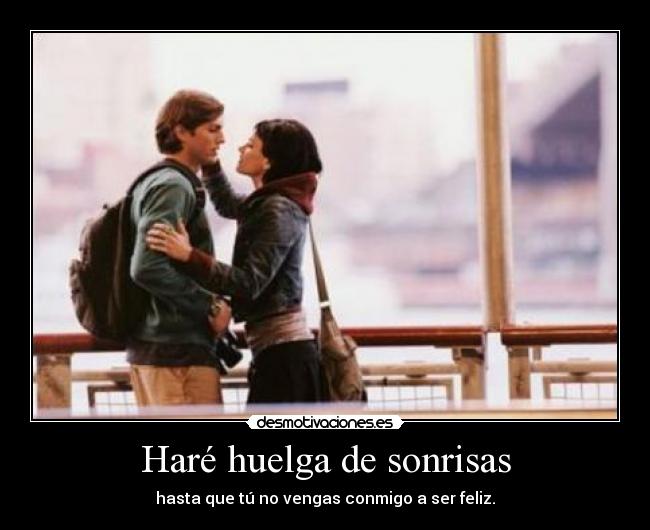 Haré huelga de sonrisas - hasta que tú no vengas conmigo a ser feliz.