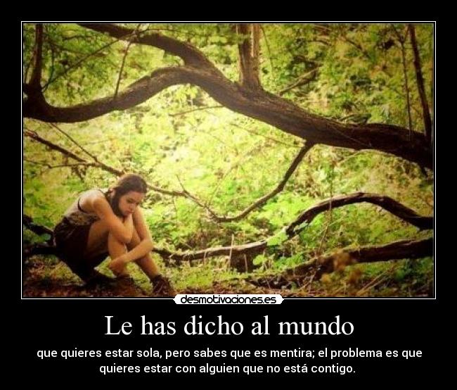 Le has dicho al mundo - que quieres estar sola, pero sabes que es mentira; el problema es que
quieres estar con alguien que no está contigo. 