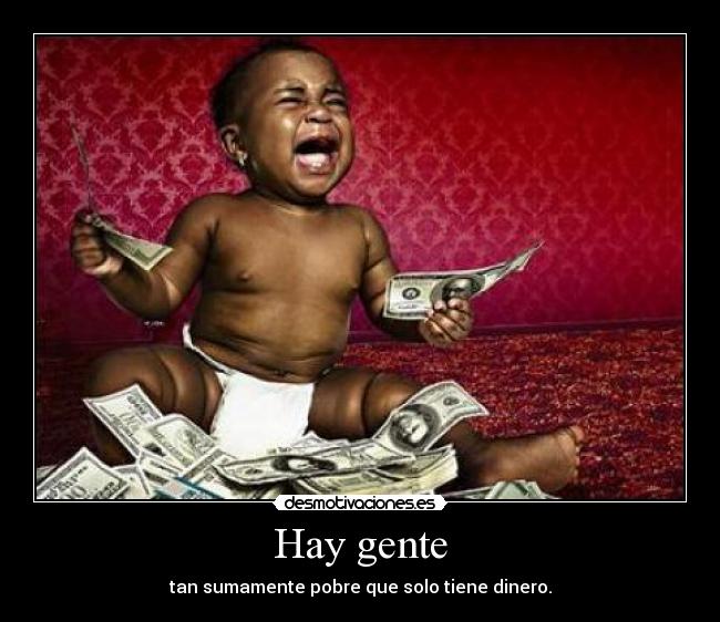 Hay gente - tan sumamente pobre que solo tiene dinero.