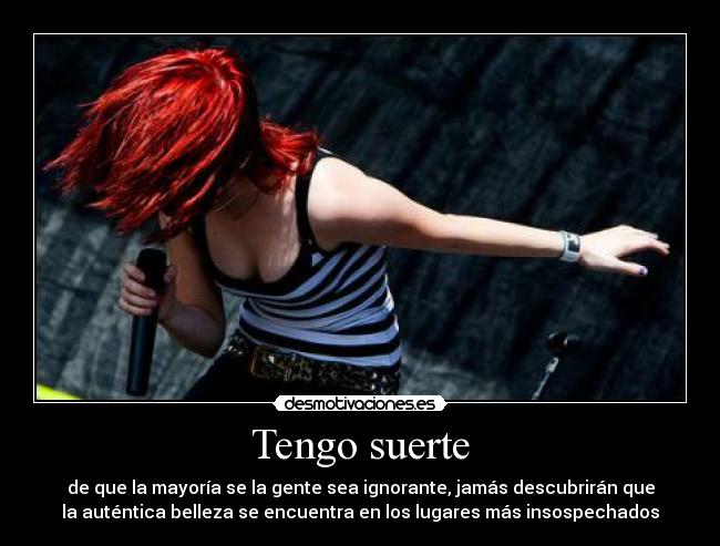 Tengo suerte - de que la mayoría se la gente sea ignorante, jamás descubrirán que
la auténtica belleza se encuentra en los lugares más insospechados