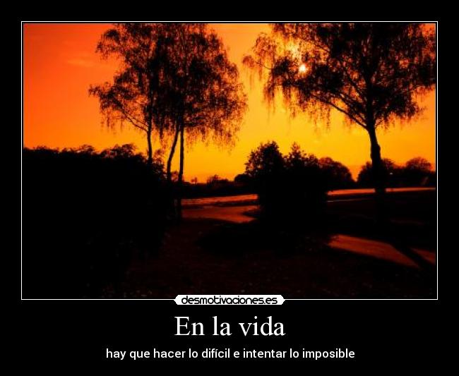 En la vida - hay que hacer lo difícil e intentar lo imposible