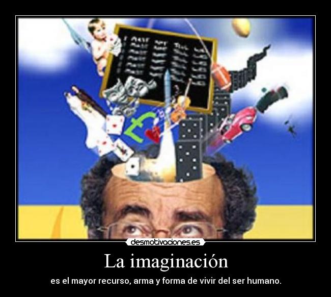 La imaginación - es el mayor recurso, arma y forma de vivir del ser humano.