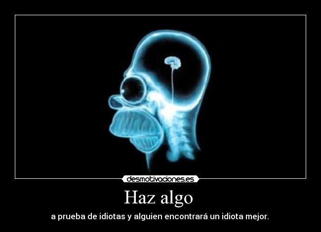 Haz algo - a prueba de idiotas y alguien encontrará un idiota mejor.