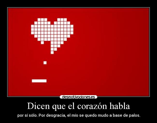 Dicen que el corazón habla - por sí sólo. Por desgracia, el mío se quedo mudo a base de palos.