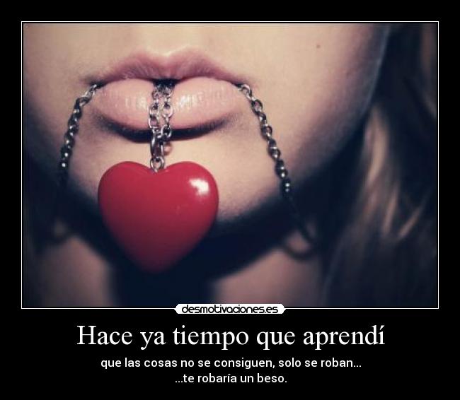 Hace ya tiempo que aprendí - que las cosas no se consiguen, solo se roban...
...te robaría un beso.