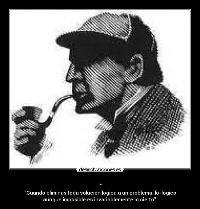 . - Cuando eliminas toda solución logica a un problema, lo ilogico
aunque imposible es invariablemente lo cierto.