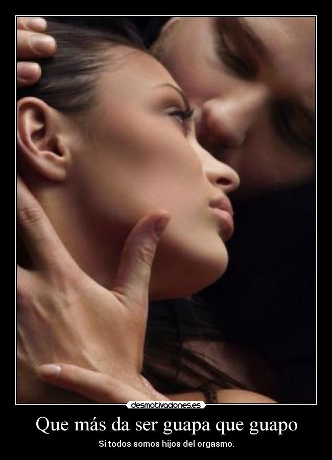 Que más da ser guapa que guapo - Si todos somos hijos del orgasmo.