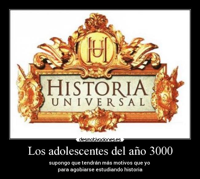 Los adolescentes del año 3000 - supongo que tendrán más motivos que yo 
para agobiarse estudiando historia